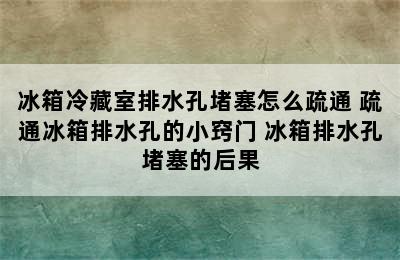 冰箱冷藏室排水孔堵塞怎么疏通 疏通冰箱排水孔的小窍门 冰箱排水孔堵塞的后果